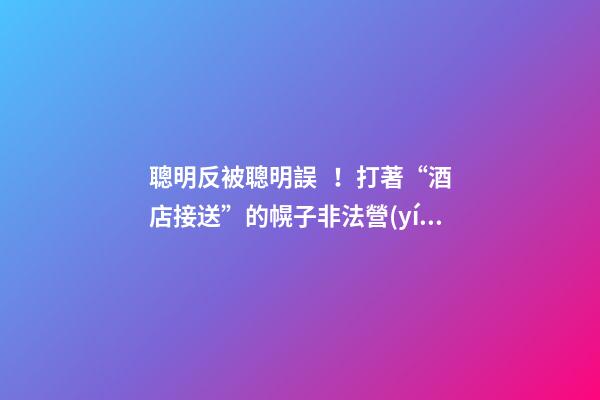 聰明反被聰明誤！打著“酒店接送”的幌子非法營(yíng)運(yùn)，結(jié)果酒店名字出賣(mài)了他-第1張-店鋪起名-玄機(jī)派